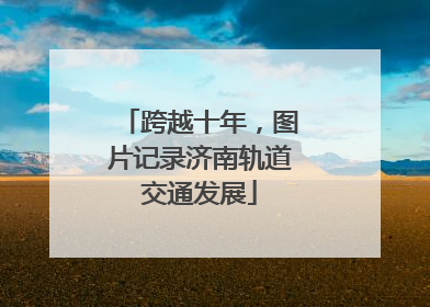 跨越十年，图片记录济南轨道交通发展