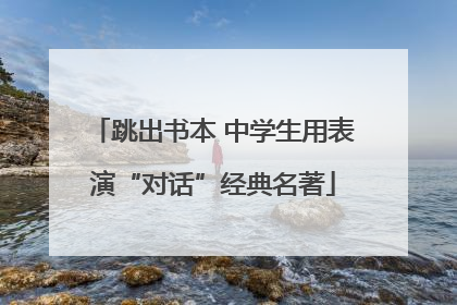 跳出书本 中学生用表演“对话”经典名著