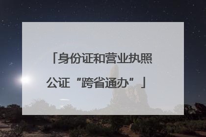 身份证和营业执照公证“跨省通办”
