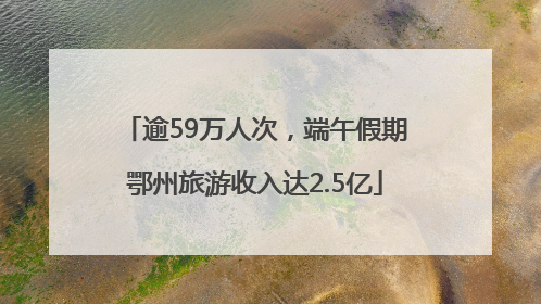 逾59万人次，端午假期鄂州旅游收入达2.5亿
