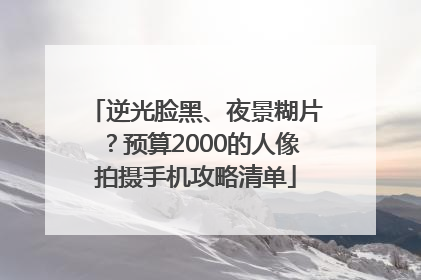 逆光脸黑、夜景糊片？预算2000的人像拍摄手机攻略清单