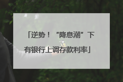 逆势！“降息潮”下有银行上调存款利率