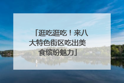 逛吃逛吃！来八大特色街区吃出美食缤纷魅力