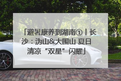 避暑康养到湖南①丨长沙：沩山&大围山 夏日清凉“双星”闪耀
