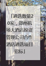 遴选数量20家，郑州机场大酒店投资管理公司合作酒店遴选项目招标