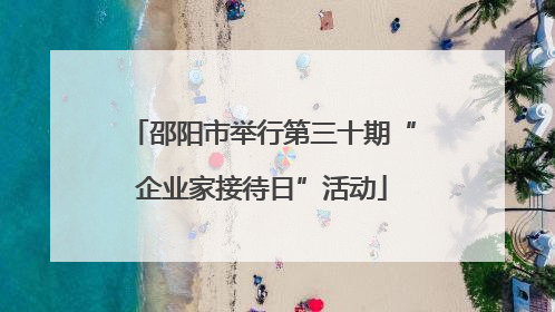 邵阳市举行第三十期“企业家接待日”活动