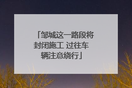 邹城这一路段将封闭施工 过往车辆注意绕行