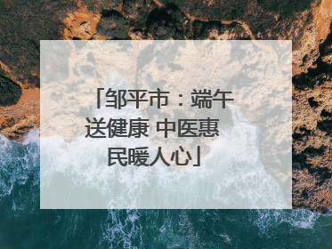 邹平市：端午送健康 中医惠民暖人心