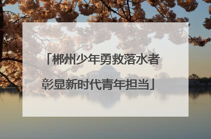 郴州少年勇救落水者 彰显新时代青年担当
