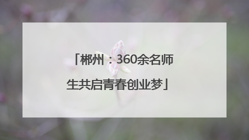 郴州：360余名师生共启青春创业梦