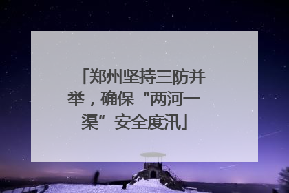 郑州坚持三防并举，确保“两河一渠”安全度汛