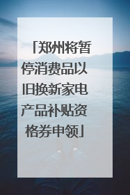 郑州将暂停消费品以旧换新家电产品补贴资格券申领
