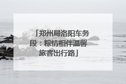 郑州局洛阳车务段：粽情相伴温馨旅客出行路