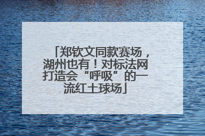 郑钦文同款赛场，湖州也有！对标法网打造会“呼吸”的一流红土球场