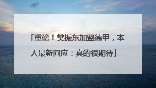 重磅！樊振东加盟德甲，本人最新回应：真的很期待