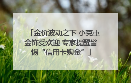 金价波动之下 小克重金饰受欢迎 专家提醒警惕“信用卡购金”