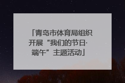 青岛市体育局组织开展“我们的节日·端午”主题活动