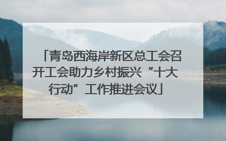青岛西海岸新区总工会召开工会助力乡村振兴“十大行动”工作推进会议