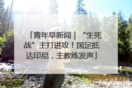 青年早新闻｜“生死战”主打进攻！国足抵达印尼，主教练发声