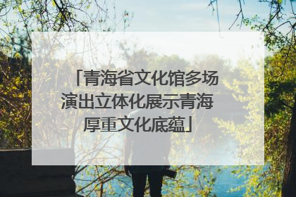 青海省文化馆多场演出立体化展示青海厚重文化底蕴