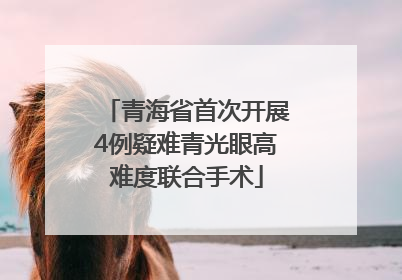 青海省首次开展4例疑难青光眼高难度联合手术