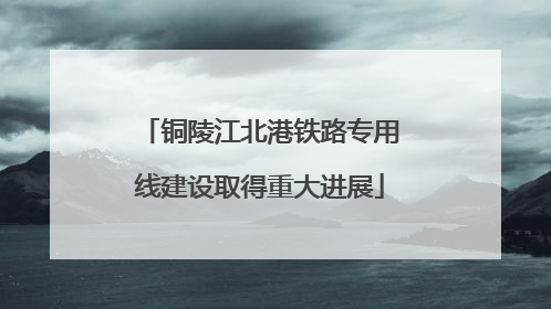 铜陵江北港铁路专用线建设取得重大进展