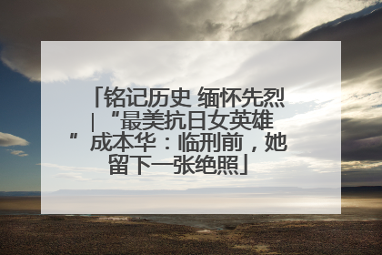 铭记历史 缅怀先烈 ∣“最美抗日女英雄”成本华：临刑前，她留下一张绝照