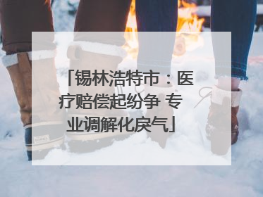 锡林浩特市：医疗赔偿起纷争 专业调解化戾气