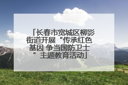 长春市宽城区柳影街道开展“传承红色基因 争当国防卫士”主题教育活动