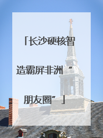 长沙硬核智造霸屏非洲“朋友圈”