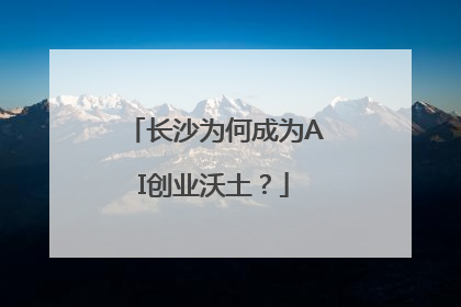 长沙为何成为AI创业沃土？