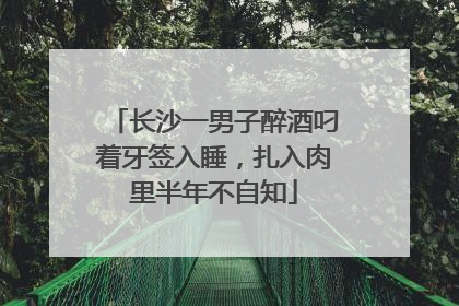长沙一男子醉酒叼着牙签入睡，扎入肉里半年不自知