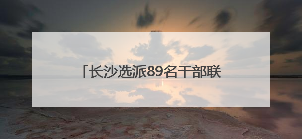 长沙选派89名干部联点服务高能级科创平台