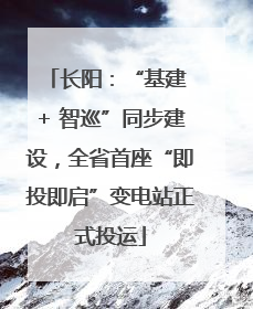 长阳：“基建 + 智巡”同步建设，全省首座“即投即启”变电站正式投运