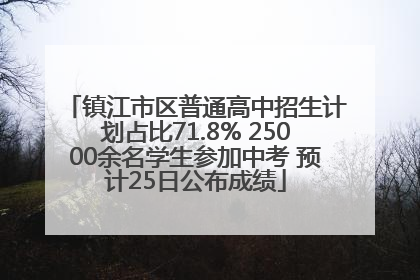 镇江市区普通高中招生计划占比71.8% 25000余名学生参加中考 预计25日公布成绩