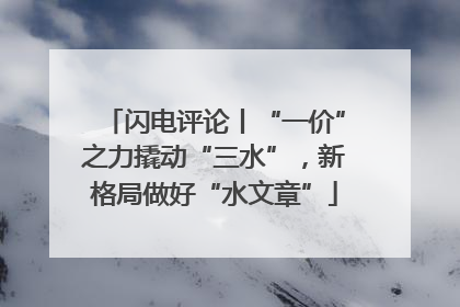 闪电评论丨“一价”之力撬动“三水”，新格局做好“水文章”