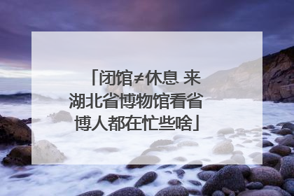 闭馆≠休息 来湖北省博物馆看省博人都在忙些啥