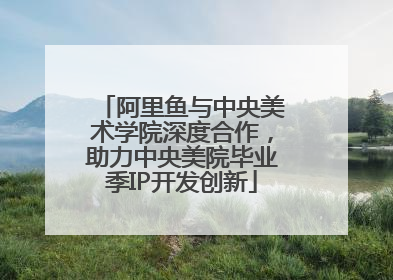 阿里鱼与中央美术学院深度合作，助力中央美院毕业季IP开发创新
