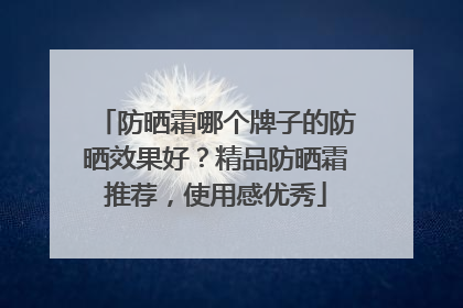 防晒霜哪个牌子的防晒效果好？精品防晒霜推荐，使用感优秀