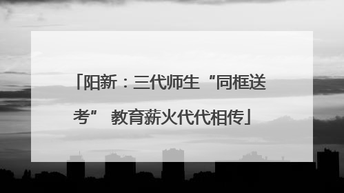 阳新：三代师生“同框送考” 教育薪火代代相传