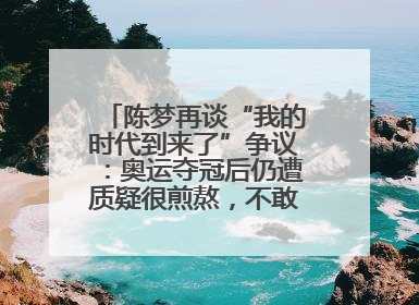 陈梦再谈“我的时代到来了”争议：奥运夺冠后仍遭质疑很煎熬，不敢再这么说了