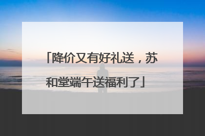 降价又有好礼送，苏和堂端午送福利了