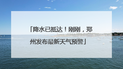 降水已抵达！刚刚，郑州发布最新天气预警