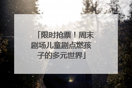 限时抢票！周末剧场儿童剧点燃孩子的多元世界