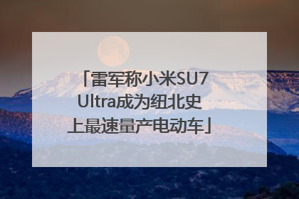 雷军称小米SU7 Ultra成为纽北史上最速量产电动车