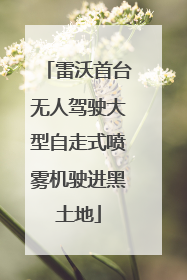 雷沃首台无人驾驶大型自走式喷雾机驶进黑土地