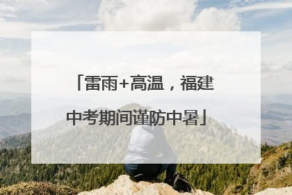 雷雨+高温，福建中考期间谨防中暑