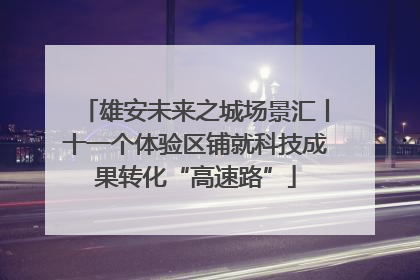 雄安未来之城场景汇丨十一个体验区铺就科技成果转化“高速路”