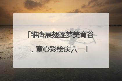 雏鹰展翅逐梦美育谷，童心彩绘庆六一