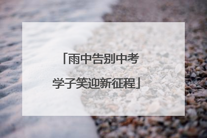雨中告别中考 学子笑迎新征程